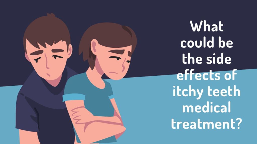 What could be the side effects of itchy teeth medical treatment?